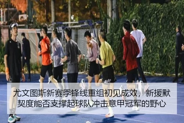 尤文图斯新赛季锋线重组初见成效，新援默契度能否支撑起球队冲击意甲冠军的野心